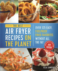 Title: The Best Air Fryer Recipes on the Planet: Over 125 Easy, Foolproof Fried Favorites Without All the Fat, Author: Ella Sanders