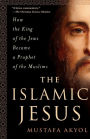 The Islamic Jesus: How the King of the Jews Became a Prophet of the Muslims