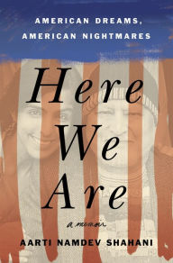 Title: Here We Are: American Dreams, American Nightmares (A Memoir), Author: Aarti Namdev Shahani