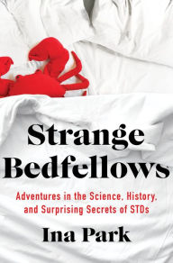Title: Strange Bedfellows: Adventures in the Science, History, and Surprising Secrets of STDs, Author: Ina Park