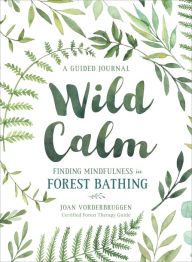 Title: Wild Calm: Finding Mindfulness in Forest Bathing: A Guided Journal, Author: Joan Vorderbruggen