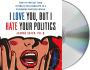 I Love You, but I Hate Your Politics: How to Protect Your Intimate Relationships in a Poisonous Partisan World