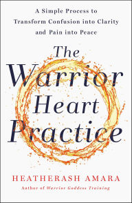 Title: The Warrior Heart Practice: A Simple Process to Transform Confusion into Clarity and Pain into Peace (A Warrior Goddess Book), Author: HeatherAsh Amara