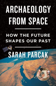 Title: Archaeology from Space: How the Future Shapes Our Past, Author: Sarah Parcak