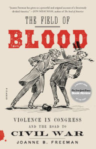 Title: The Field of Blood: Violence in Congress and the Road to Civil War, Author: Joanne B. Freeman