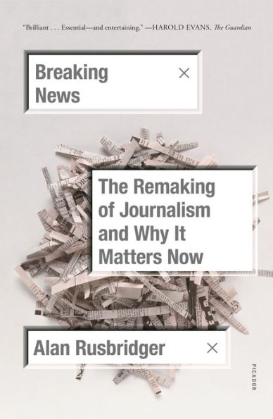 Breaking News: The Remaking of Journalism and Why It Matters Now