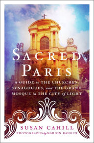 Title: Sacred Paris: A Guide to the Churches, Synagogues, and the Grand Mosque in the City of Light, Author: Susan Cahill