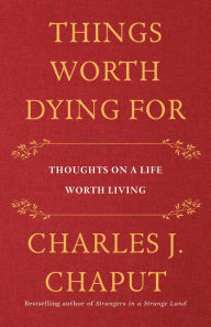 Title: Things Worth Dying For: Thoughts on a Life Worth Living, Author: Charles J. Chaput