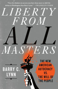 Title: Liberty from All Masters: The New American Autocracy vs. the Will of the People, Author: Barry C. Lynn