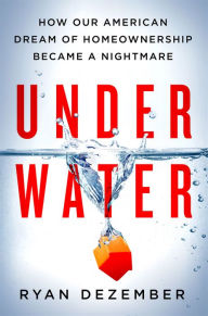 Title: Underwater: How Our American Dream of Homeownership Became a Nightmare, Author: Ryan Dezember