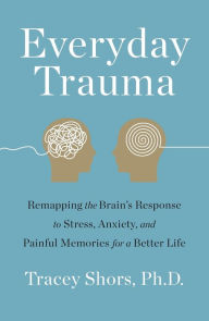 Title: Everyday Trauma: Remapping the Brain's Response to Stress, Anxiety, and Painful Memories for a Better Life, Author: Tracey Shors PhD