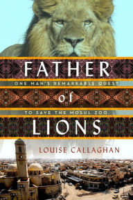 French books free download Father of Lions: One Man's Remarkable Quest to Save the Mosul Zoo 9781250248947 by Louise Callaghan (English literature)