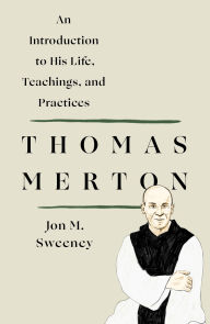 Title: Thomas Merton: An Introduction to His Life, Teachings, and Practices, Author: Jon M. Sweeney