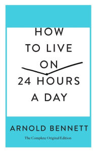 Title: How to Live on 24 Hours a Day: The Complete Original Edition, Author: Arnold Bennett