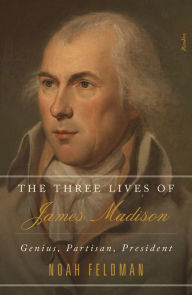 Kindle download free books The Three Lives of James Madison: Genius, Partisan, President 9781250267009 by Noah Feldman