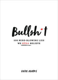 Title: Bullsh*t: 500 Mind-Blowing Lies We Still Believe, Author: Katie Adams