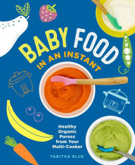 Title: Baby Food in an Instant: Healthy Organic Purees from Your Multi-Cooker, Author: Tabitha Blue