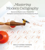 Title: Mastering Modern Calligraphy: Beyond the Basics: 2,700+ Pointed Pen Exemplars and Exercises for Developing Your Style, Author: Molly Suber Thorpe