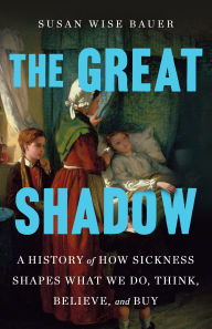 Title: The Great Shadow: A History of How Sickness Shapes What We Do, Think, Believe, and Buy, Author: Susan Wise Bauer