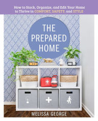 Title: The Prepared Home: How to Stock, Organize, and Edit Your Home to Thrive in Comfort, Safety, and Style, Author: Melissa George