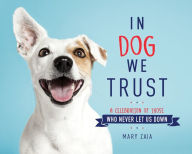Title: In Dog We Trust: A Celebration of Those Who Never Let Us Down, Author: Mary Zaia