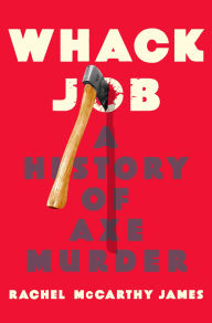 Title: Whack Job: A History of Axe Murder, Author: Rachel McCarthy James