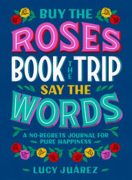 Title: Buy the Roses, Book the Trip, Say the Words: A No-Regrets Journal for Pure Happiness