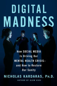 Title: Digital Madness: How Social Media Is Driving Our Mental Health Crisis--and How to Restore Our Sanity, Author: Nicholas Kardaras