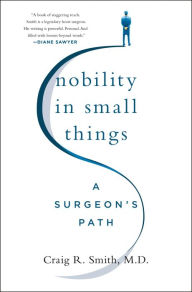 Title: Nobility in Small Things: A Surgeon's Path, Author: Craig R. Smith M.D.