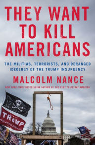Title: They Want to Kill Americans: The Militias, Terrorists, and Deranged Ideology of the Trump Insurgency, Author: Malcolm Nance