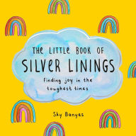 Title: The Little Book of Silver Linings: Finding Joy in the Toughest Times, Author: Sky Banyes