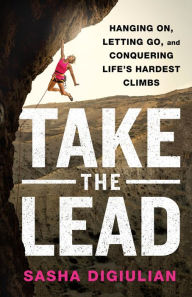 Title: Take the Lead: Hanging On, Letting Go, and Conquering Life's Hardest Climbs, Author: Sasha DiGiulian