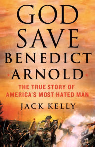 Title: God Save Benedict Arnold: The True Story of America's Most Hated Man, Author: Jack Kelly