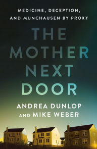 Title: The Mother Next Door: Medicine, Deception, and Munchausen by Proxy, Author: Andrea Dunlop