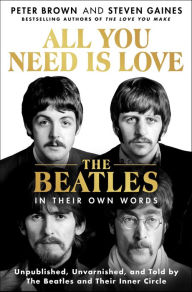 Title: All You Need Is Love: The Beatles in Their Own Words: Unpublished, Unvarnished, and Told by The Beatles and Their Inner Circle, Author: Peter Brown