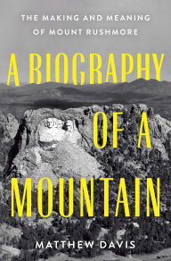 Title: A Biography of a Mountain: The Making and Meaning of Mount Rushmore, Author: Matthew Davis