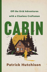 Title: CABIN: Off the Grid Adventures with a Clueless Craftsman, Author: Patrick Hutchison