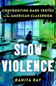 Title: Slow Violence: Confronting Dark Truths in the American Classroom, Author: Ranita Ray