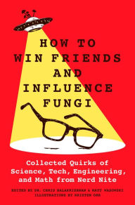 Title: How to Win Friends and Influence Fungi: Collected Quirks of Science, Tech, Engineering, and Math from Nerd Nite, Author: Chris Balakrishnan