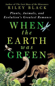 Title: When the Earth Was Green: Plants, Animals, and Evolution's Greatest Romance, Author: Riley Black
