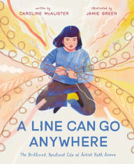 Title: A Line Can Go Anywhere: The Brilliant, Resilient Life of Artist Ruth Asawa, Author: Caroline McAlister