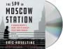 The Spy in Moscow Station: A Counterspy's Hunt for a Deadly Cold War Threat
