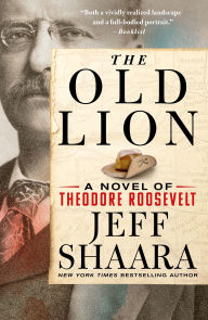 Title: The Old Lion: A Novel of Theodore Roosevelt, Author: Jeff Shaara