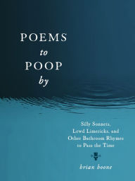 Title: Poems to Poop by: Silly Sonnets, Lewd Limericks, and Other Bathroom Rhymes to Pass the Time, Author: Brian Boone