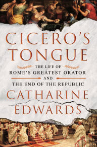 Title: Cicero's Tongue: The Life of Rome's Greatest Orator and the End of the Republic, Author: Catharine Edwards