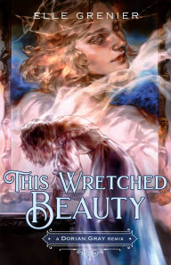 Title: This Wretched Beauty: A Dorian Gray Remix, Author: Elle Grenier