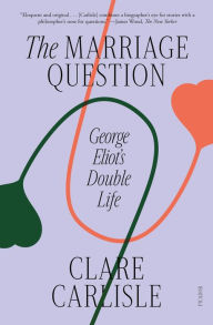 Title: The Marriage Question: George Eliot's Double Life, Author: Clare Carlisle