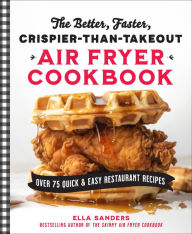 Title: The Better, Faster, Crispier-than-Takeout Air Fryer Cookbook: Over 75 Quick and Easy Restaurant Recipes, Author: Ella Sanders