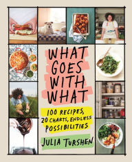 Title: What Goes with What: 100 Recipes, 20 Charts, Endless Possibilities, Author: Julia Turshen