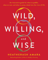 Title: Wild, Willing, and Wise: An Interactive Guide for When to Paddle, When to Rest, and When to Jump Naked into the River of Life, Author: HeatherAsh Amara